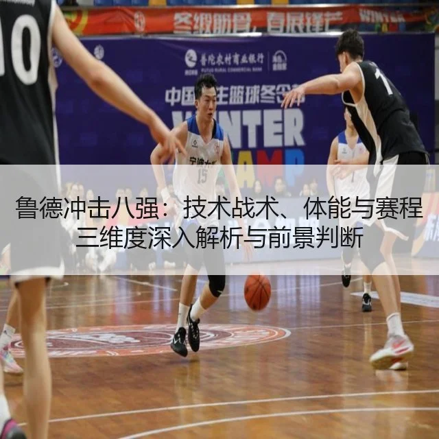 鲁德冲击八强:技术战术、体能与赛程三维度深入解析与前景判断